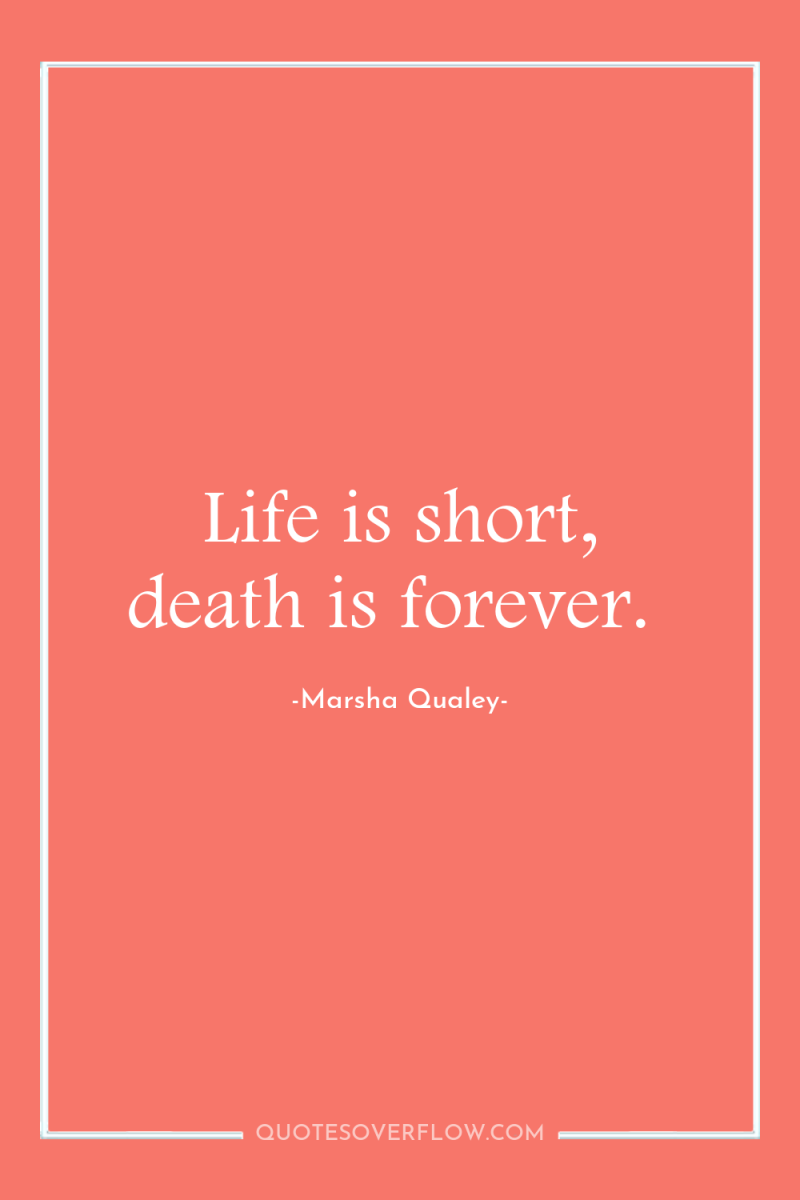 Life is short, death is forever. 