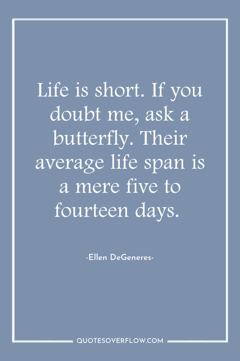 Life is short. If you doubt me, ask a butterfly....