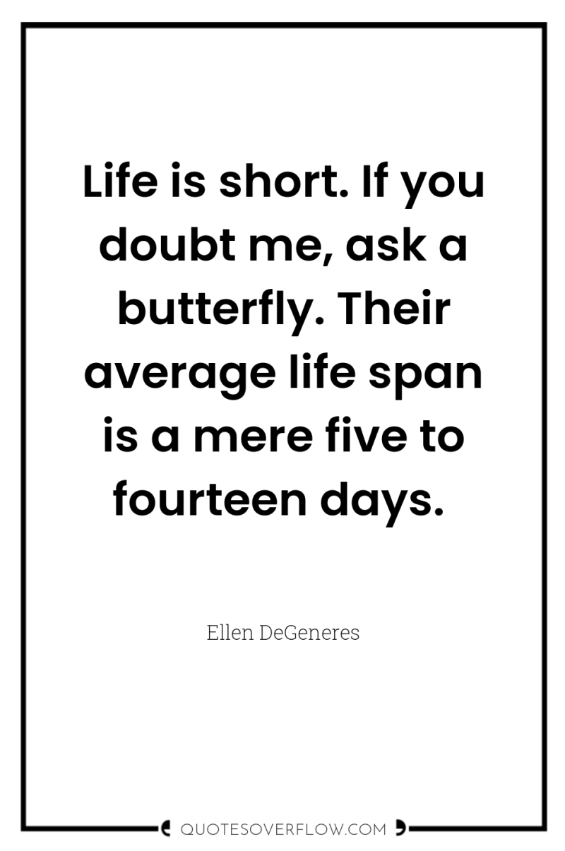 Life is short. If you doubt me, ask a butterfly....