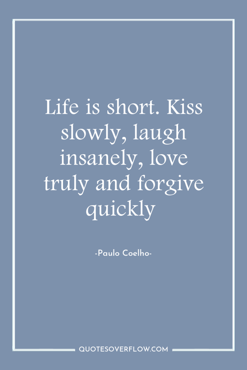 Life is short. Kiss slowly, laugh insanely, love truly and...