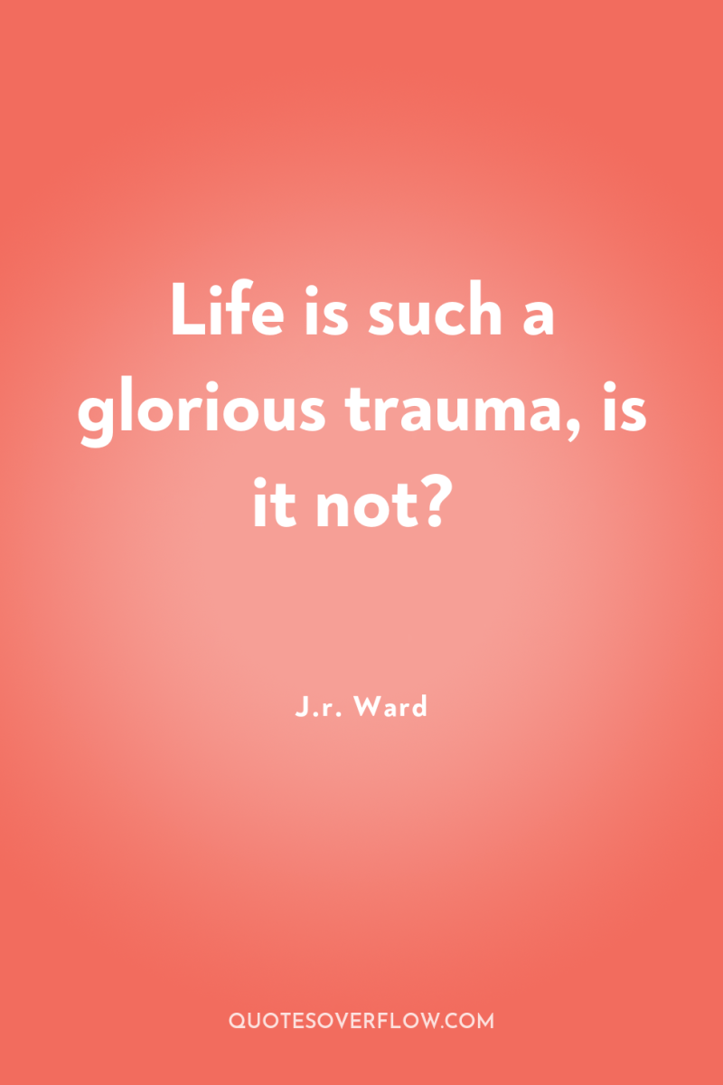 Life is such a glorious trauma, is it not? 