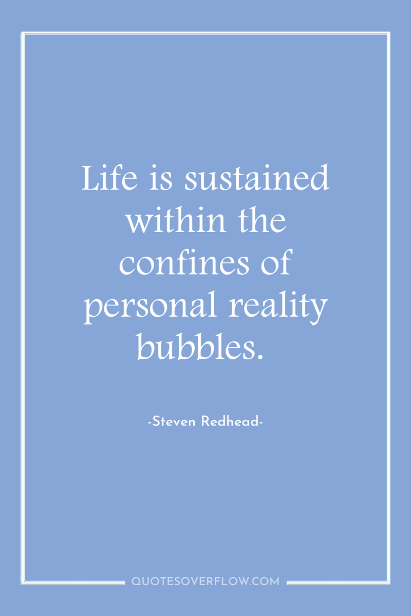 Life is sustained within the confines of personal reality bubbles. 