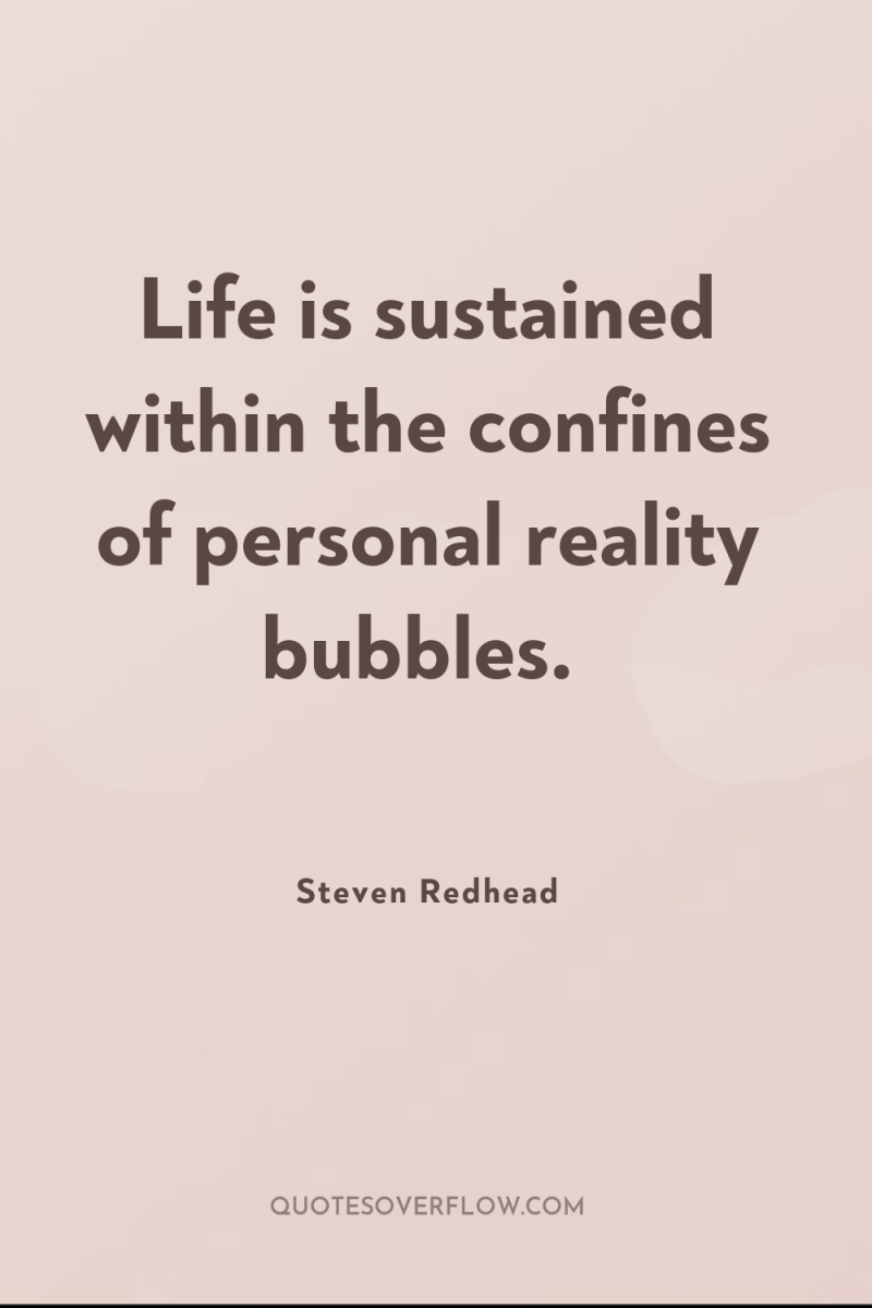 Life is sustained within the confines of personal reality bubbles. 