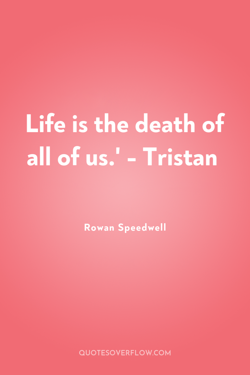 Life is the death of all of us.' - Tristan 