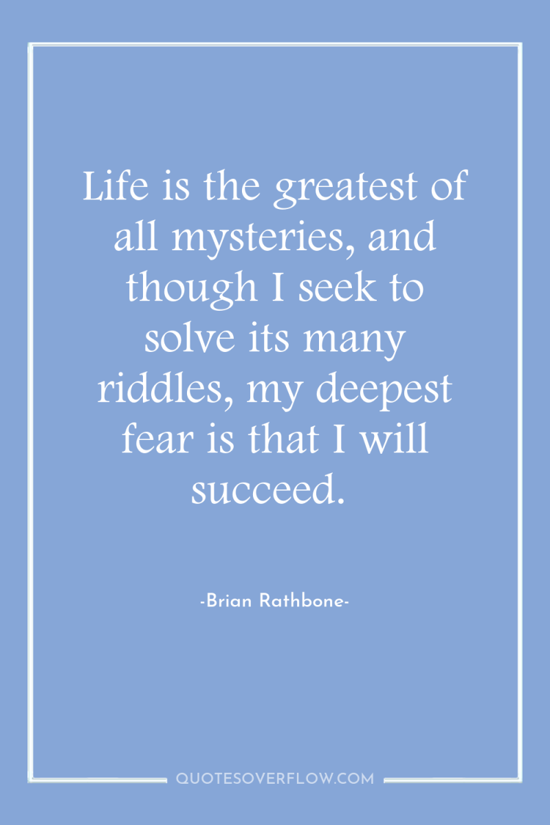 Life is the greatest of all mysteries, and though I...