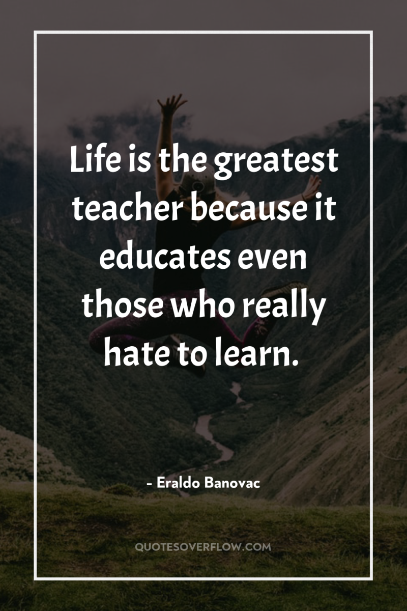Life is the greatest teacher because it educates even those...