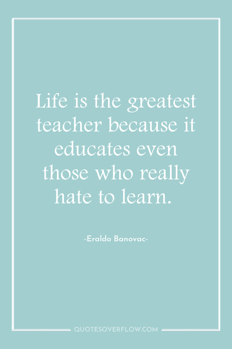Life is the greatest teacher because it educates even those...