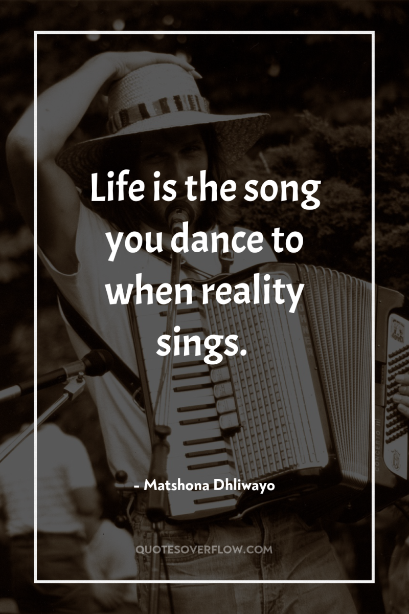Life is the song you dance to when reality sings. 