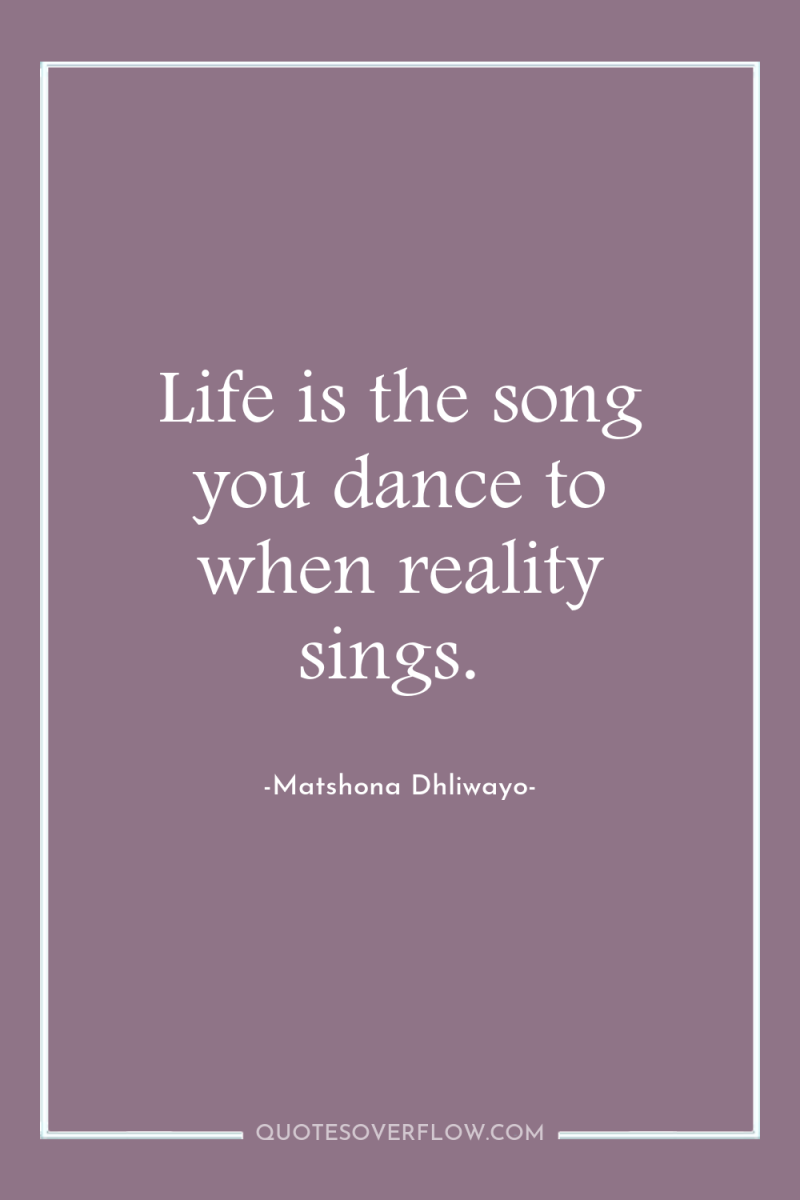 Life is the song you dance to when reality sings. 