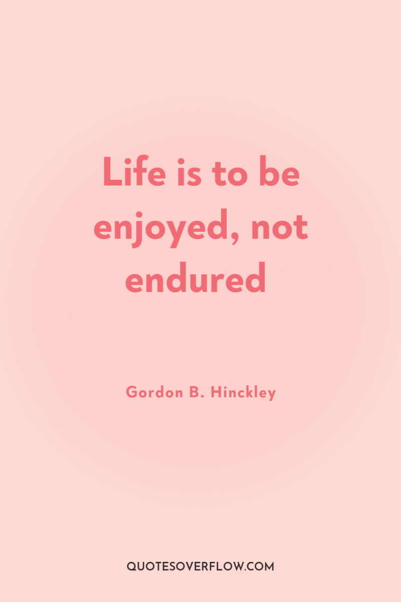 Life is to be enjoyed, not endured 