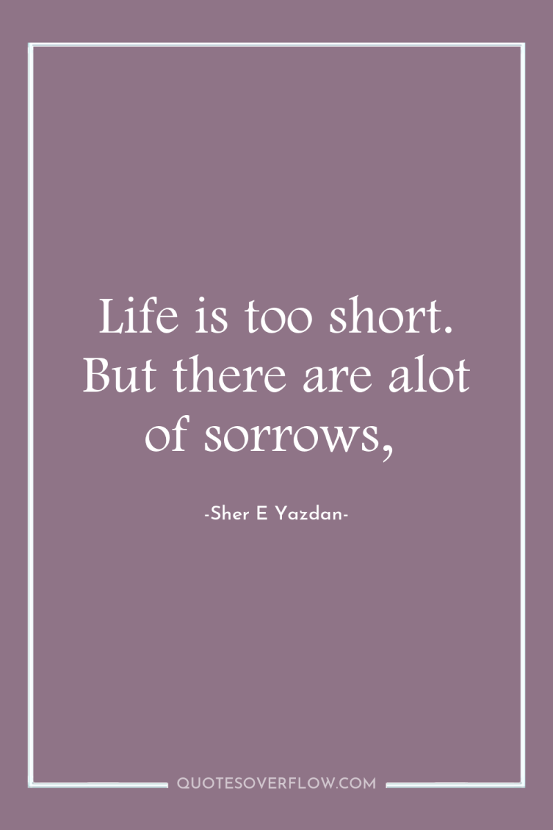 Life is too short. But there are alot of sorrows, 