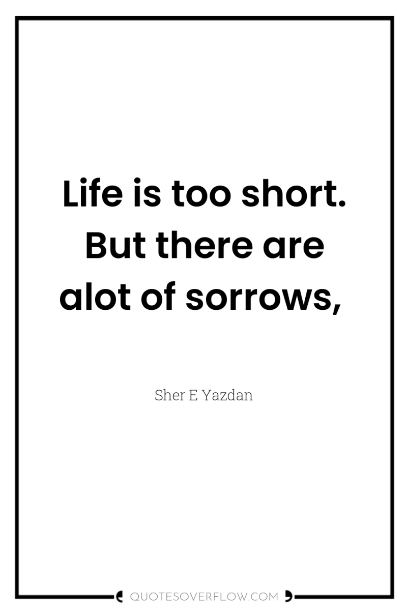 Life is too short. But there are alot of sorrows, 