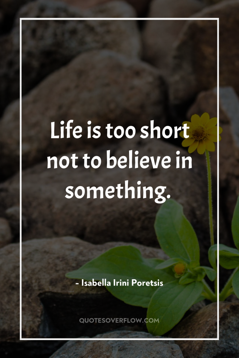 Life is too short not to believe in something. 