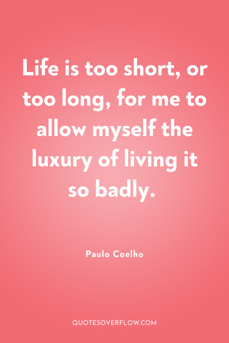 Life is too short, or too long, for me to...