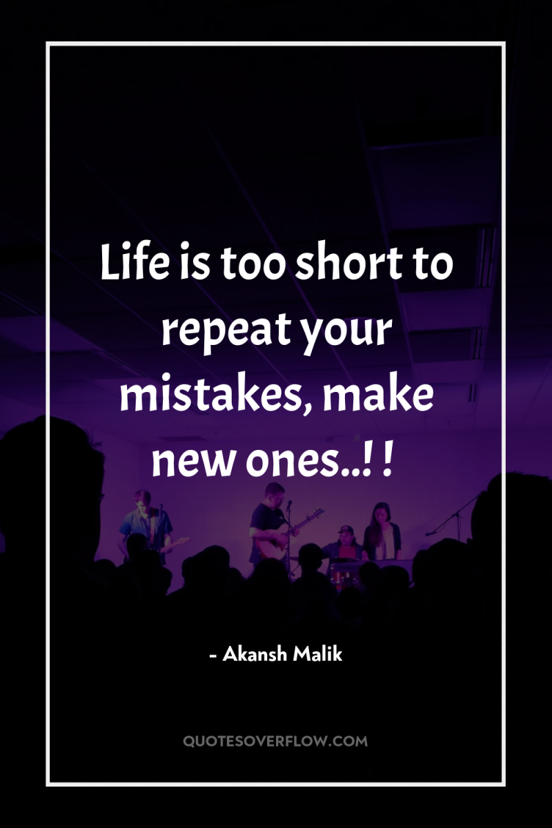 Life is too short to repeat your mistakes, make new...