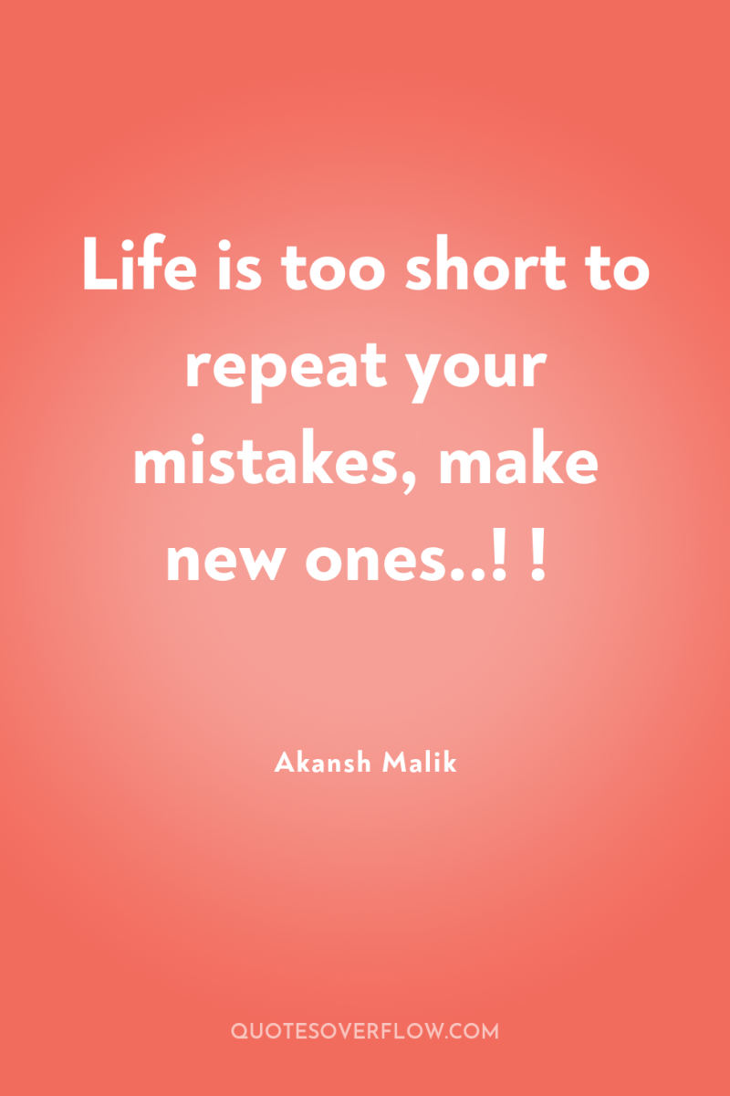 Life is too short to repeat your mistakes, make new...