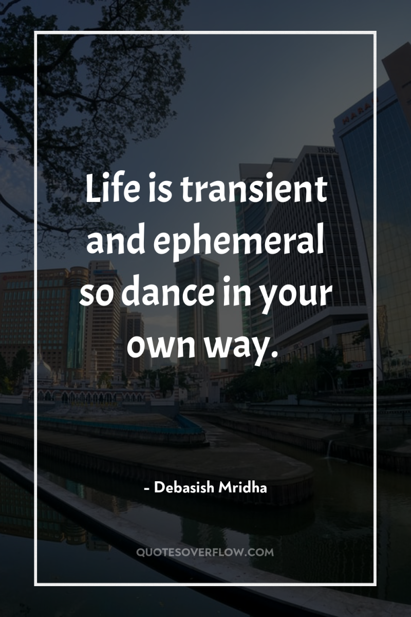 Life is transient and ephemeral so dance in your own...