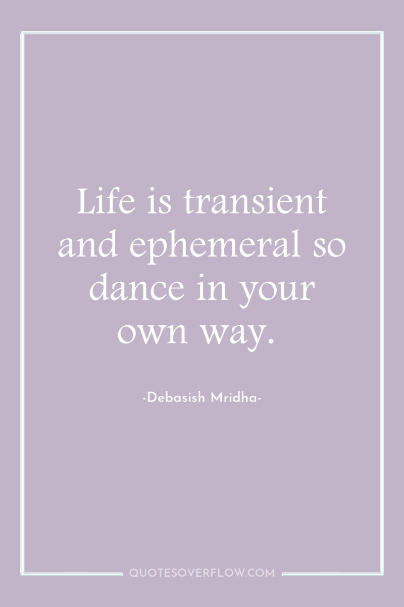 Life is transient and ephemeral so dance in your own...
