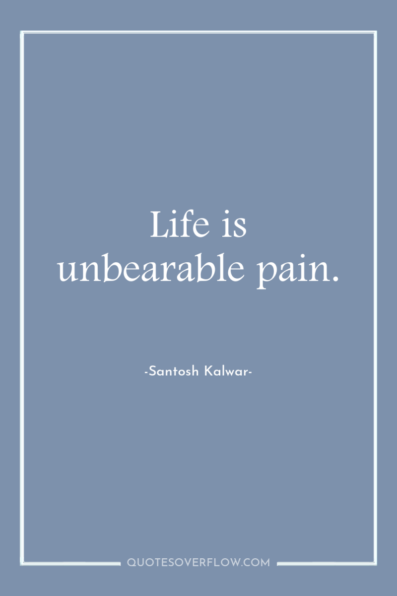 Life is unbearable pain. 