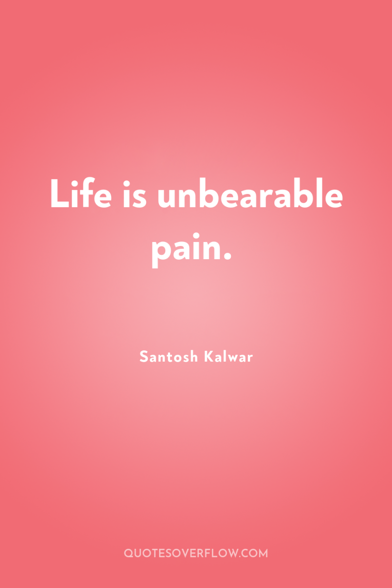 Life is unbearable pain. 