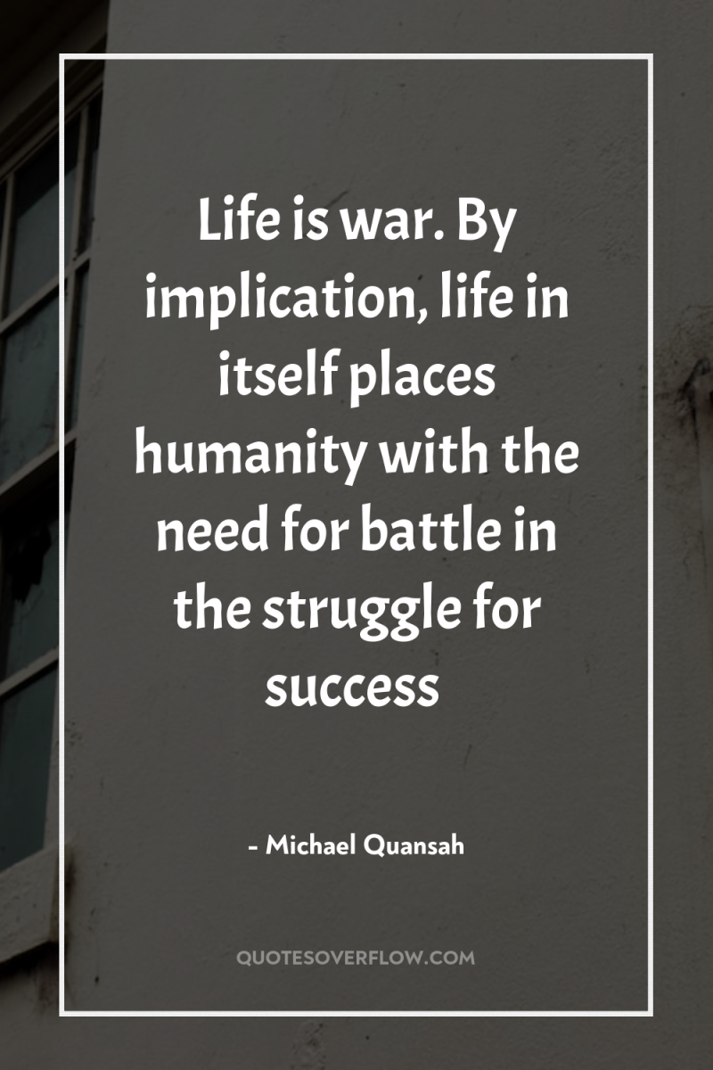 Life is war. By implication, life in itself places humanity...