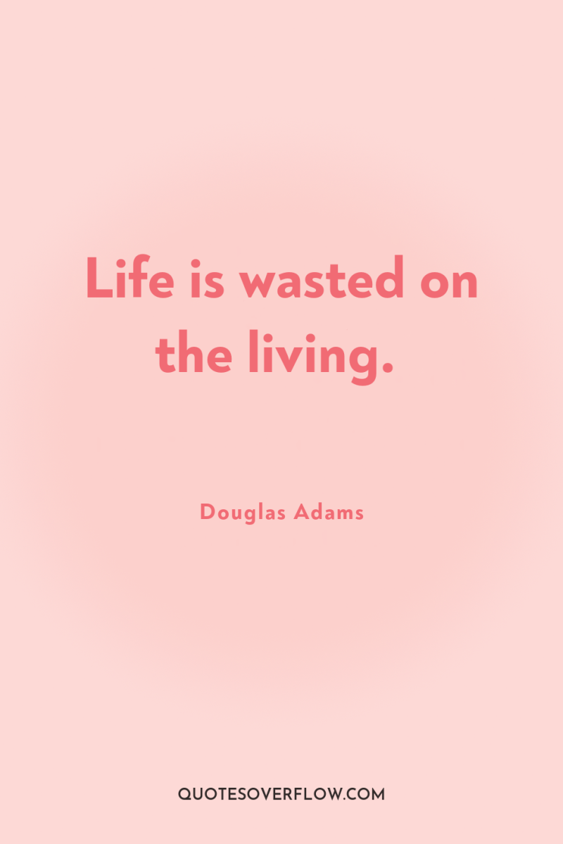 Life is wasted on the living. 