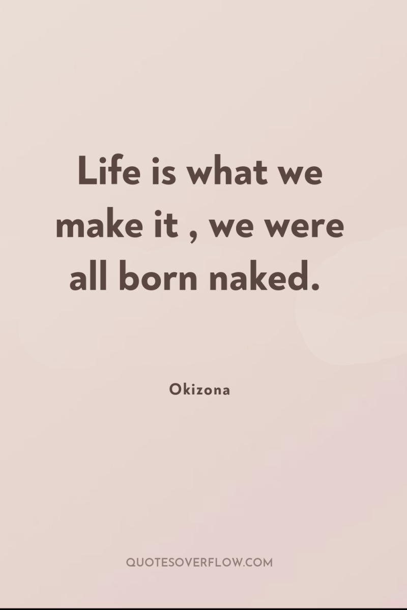 Life is what we make it , we were all...