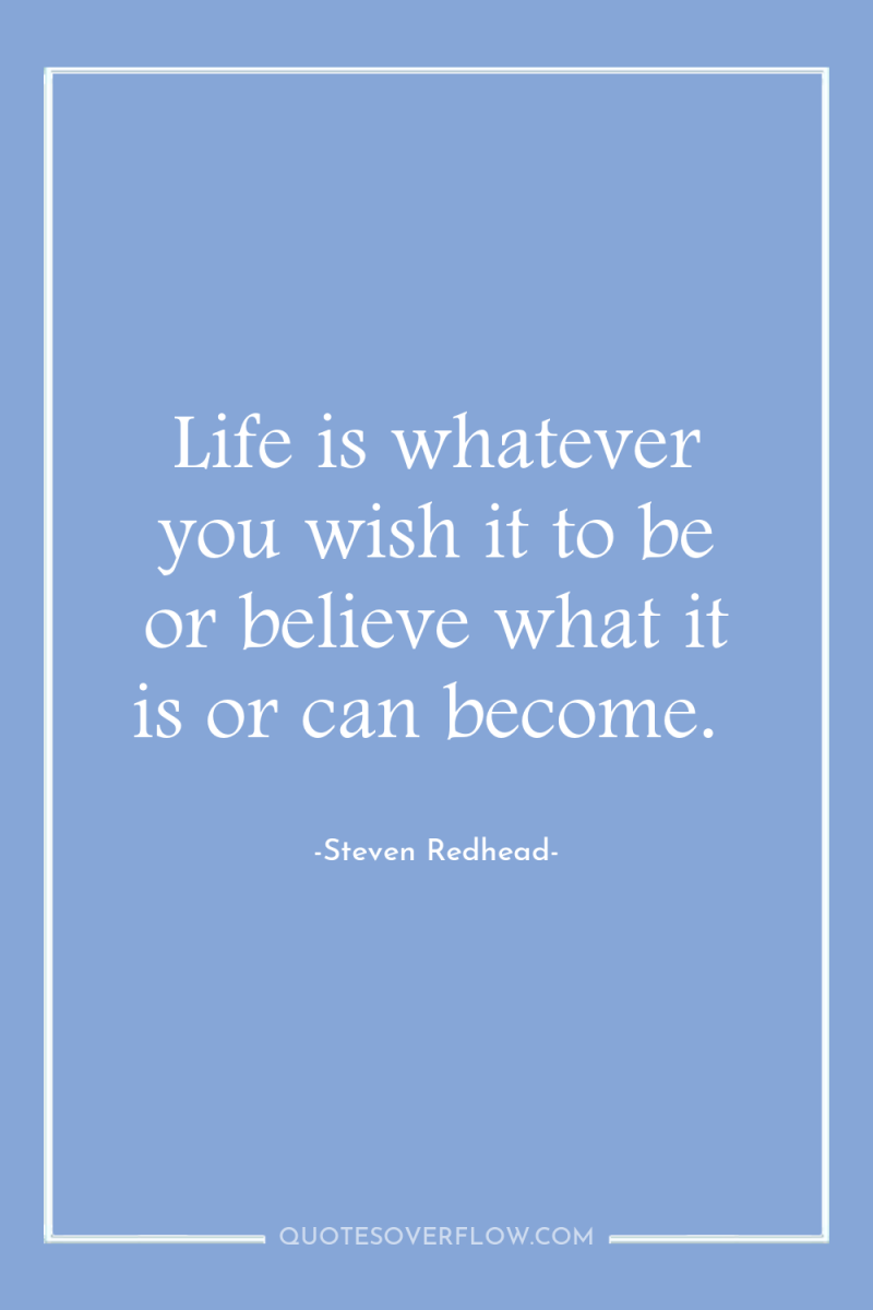 Life is whatever you wish it to be or believe...