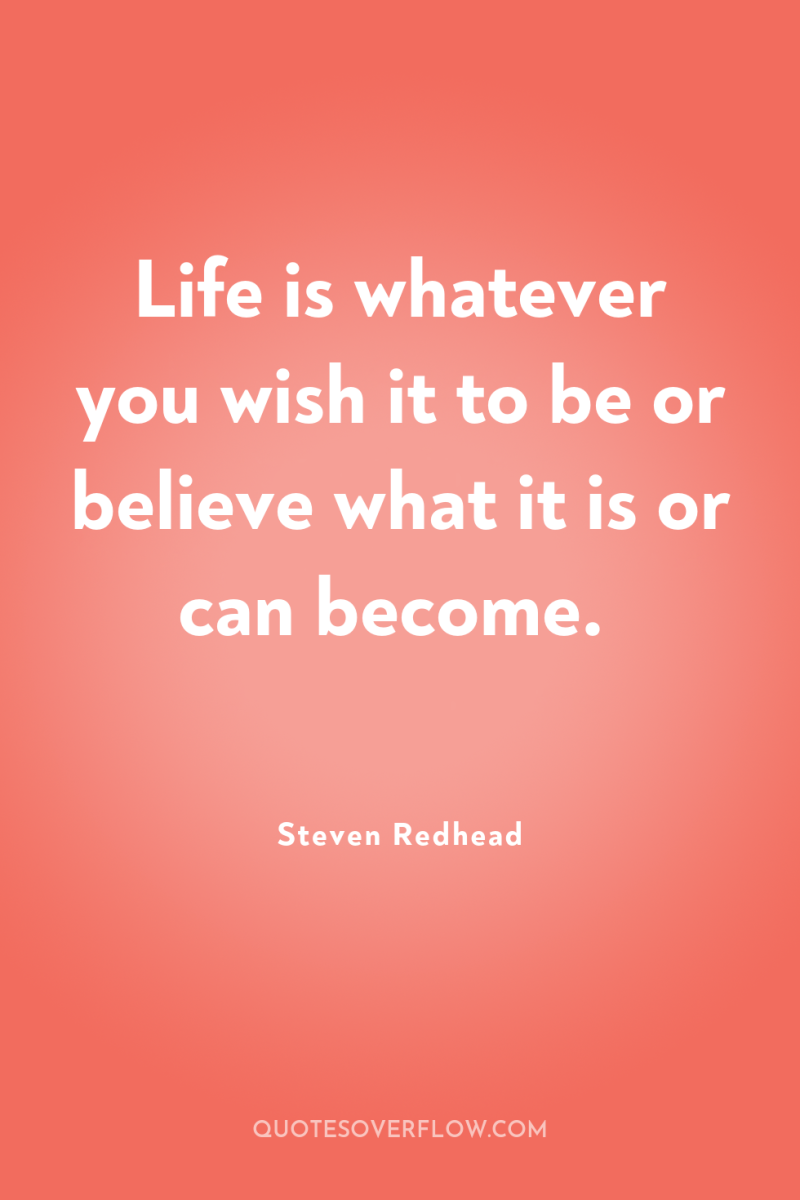 Life is whatever you wish it to be or believe...