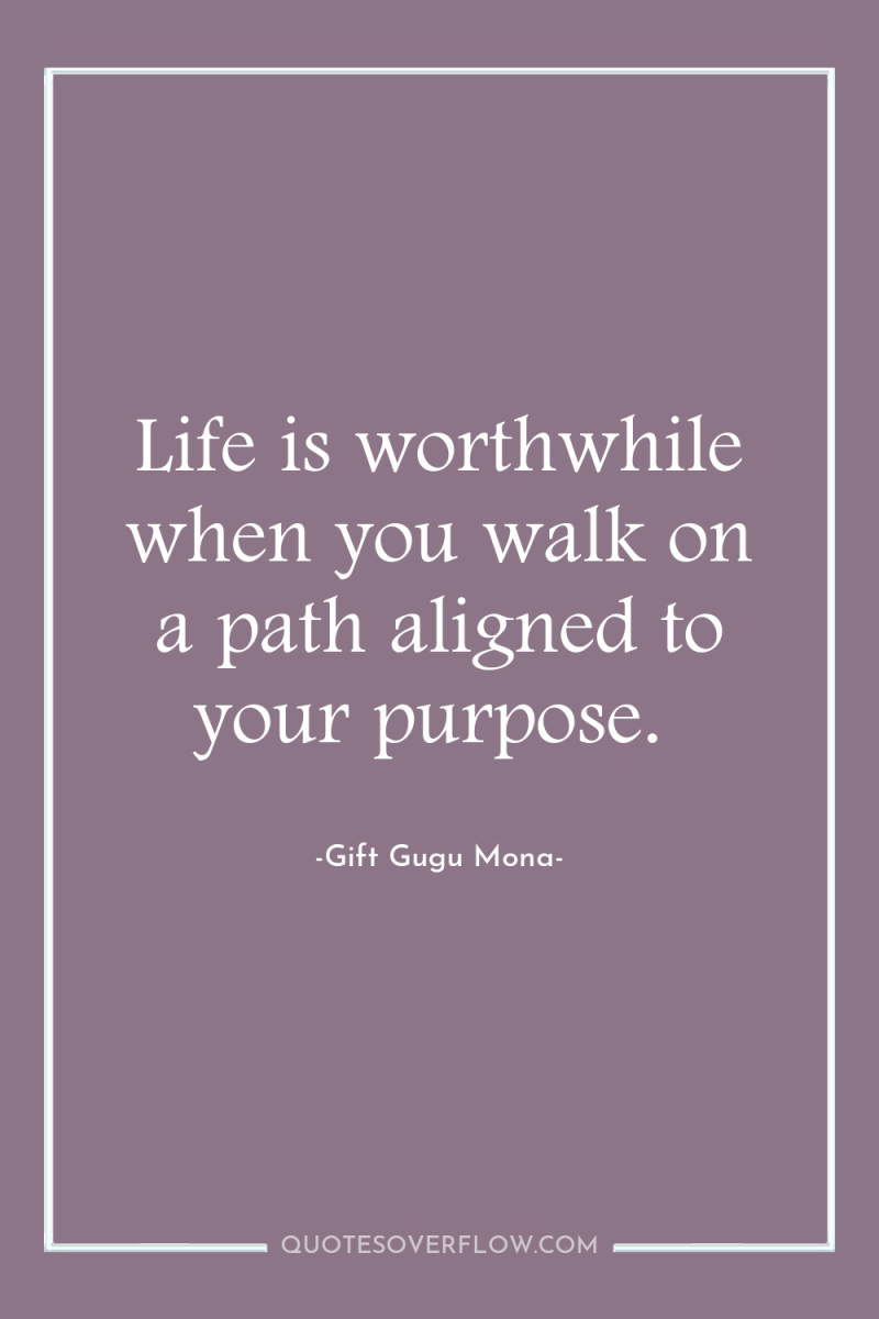 Life is worthwhile when you walk on a path aligned...