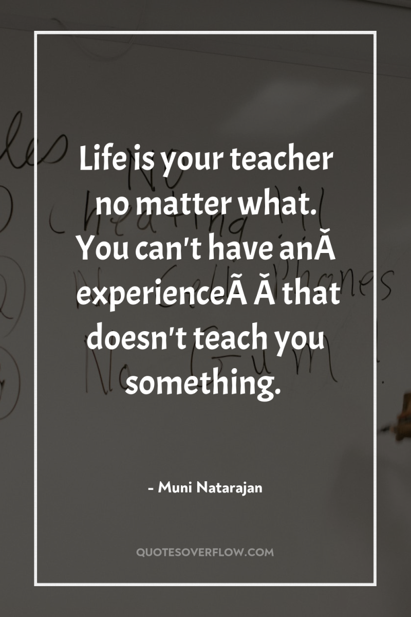 Life is your teacher no matter what. You can't have...