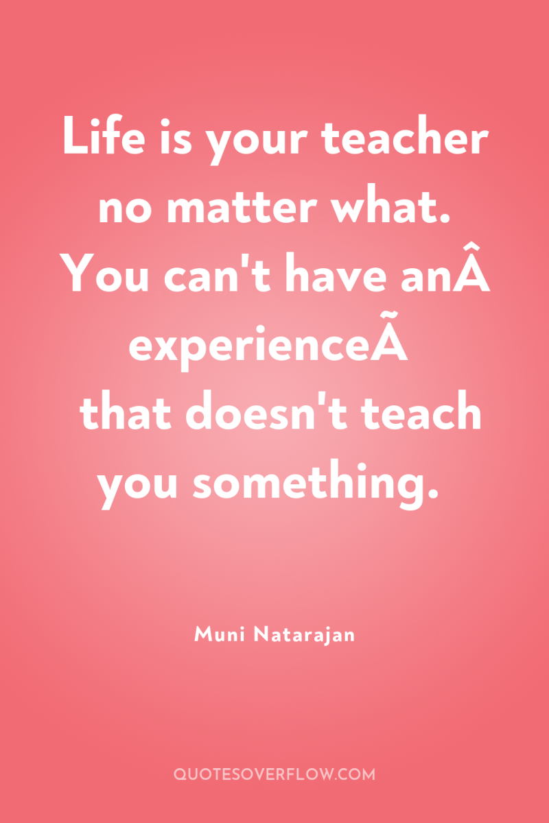 Life is your teacher no matter what. You can't have...