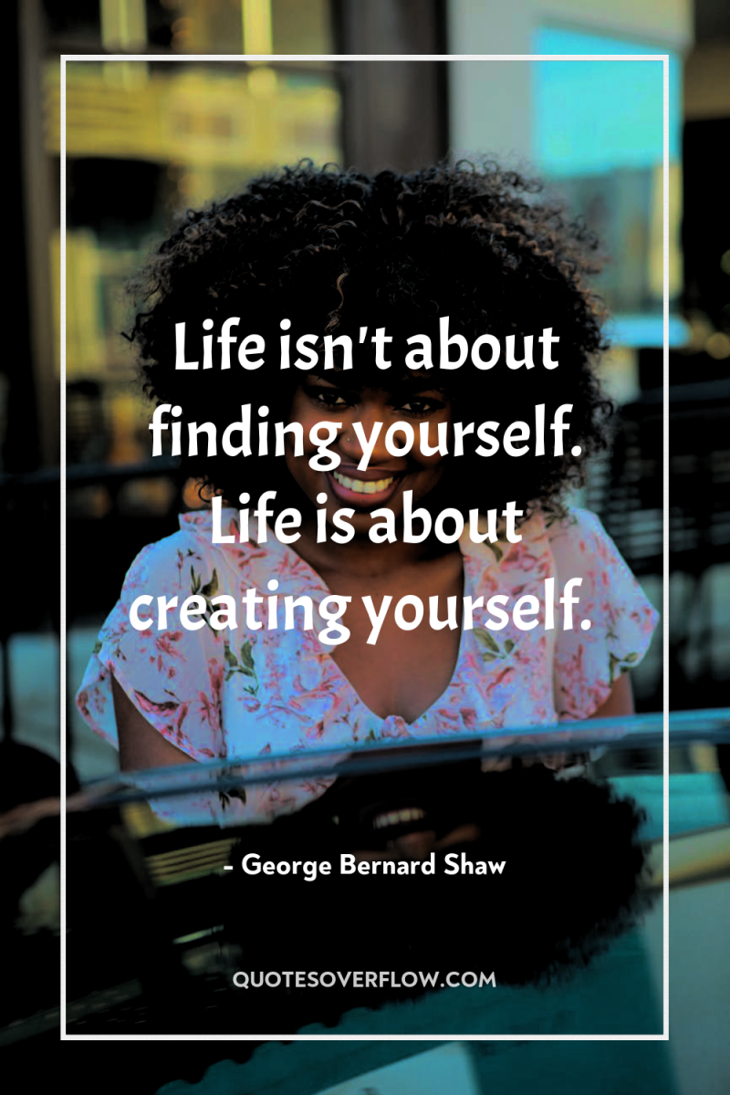 Life isn't about finding yourself. Life is about creating yourself. 
