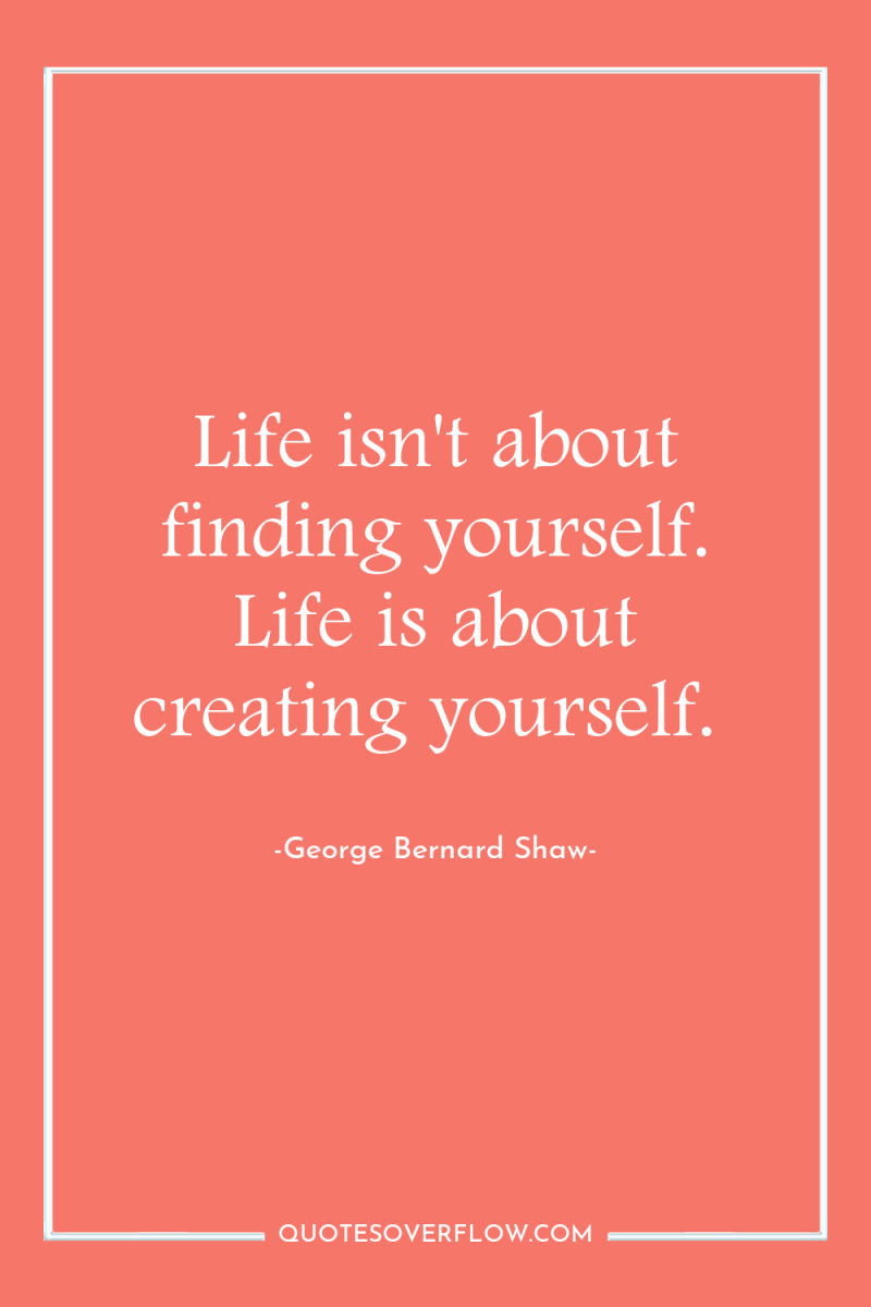 Life isn't about finding yourself. Life is about creating yourself. 