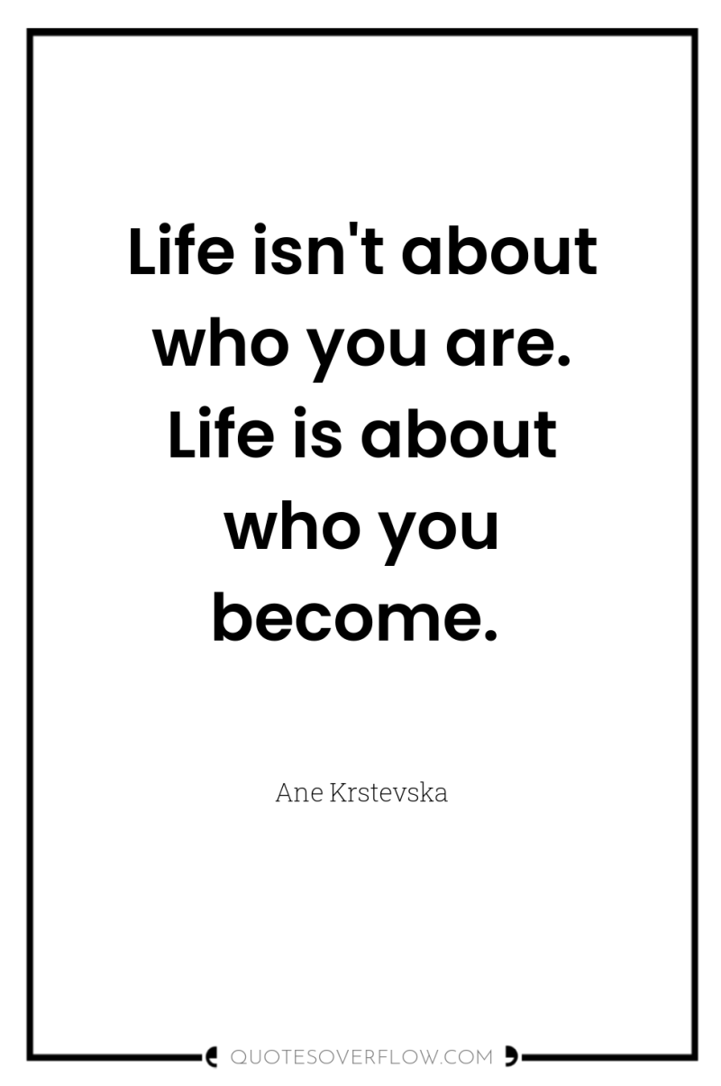 Life isn't about who you are. Life is about who...
