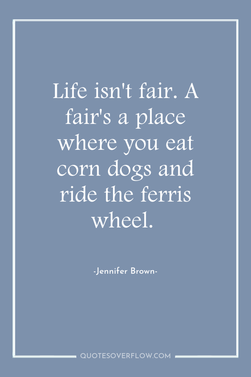 Life isn't fair. A fair's a place where you eat...