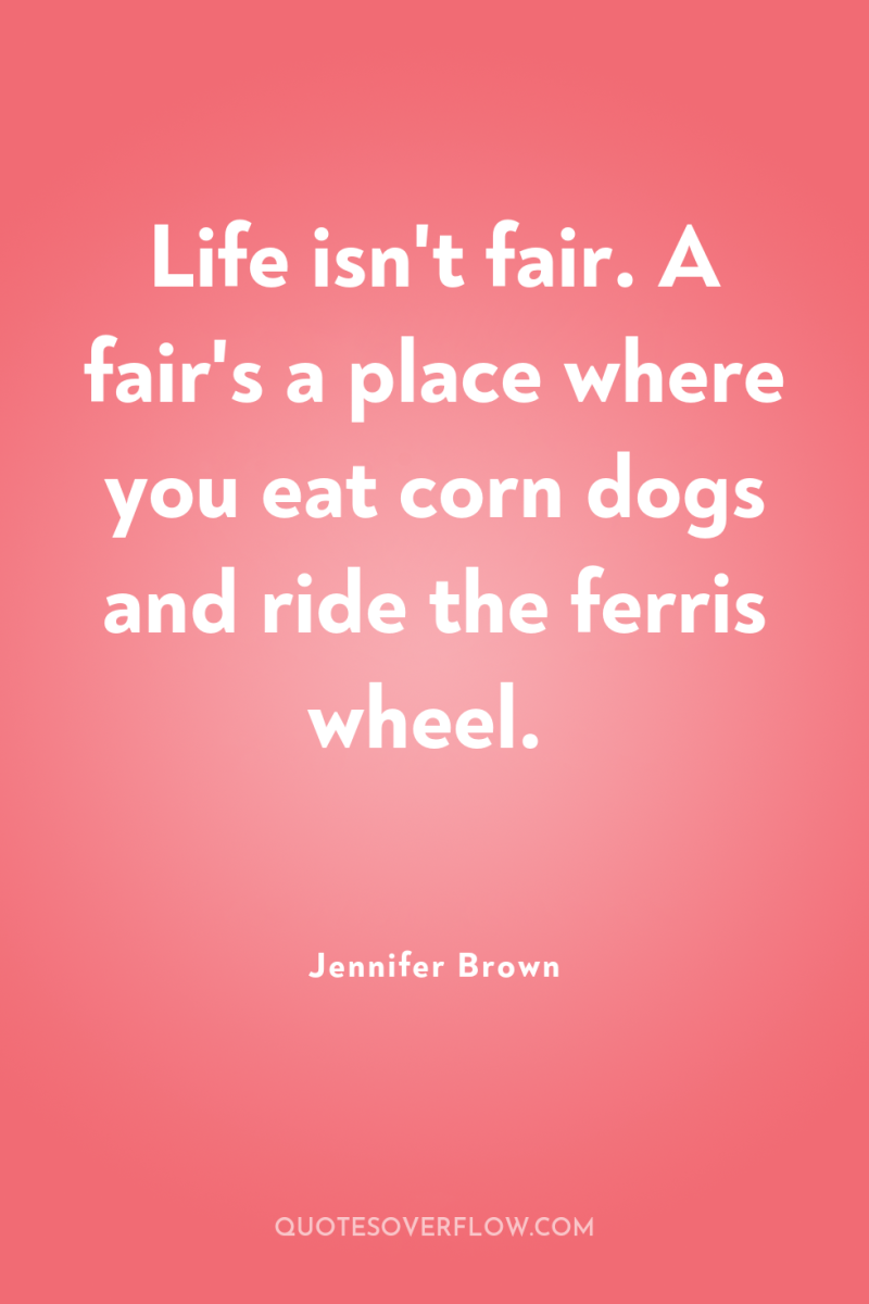 Life isn't fair. A fair's a place where you eat...