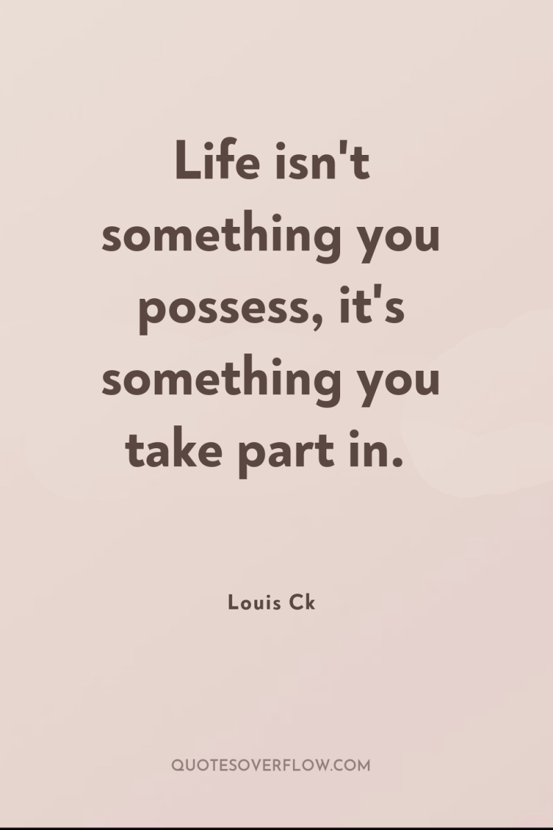 Life isn't something you possess, it's something you take part...