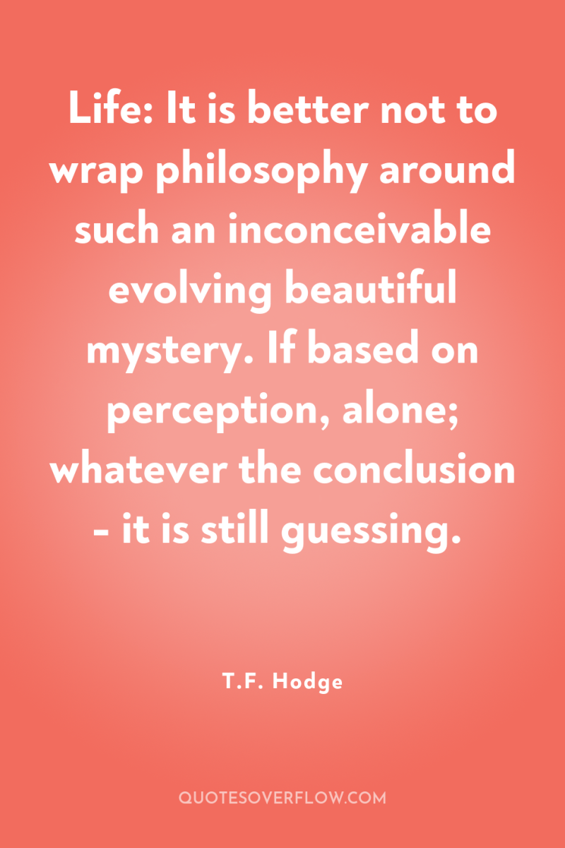 Life: It is better not to wrap philosophy around such...