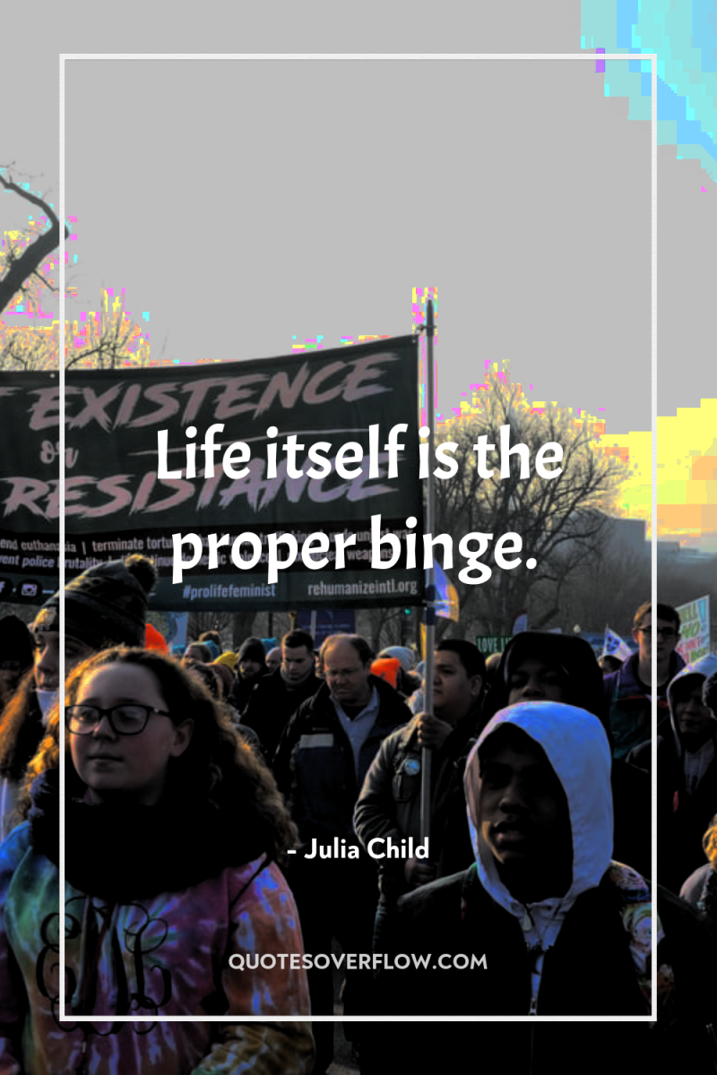 Life itself is the proper binge. 