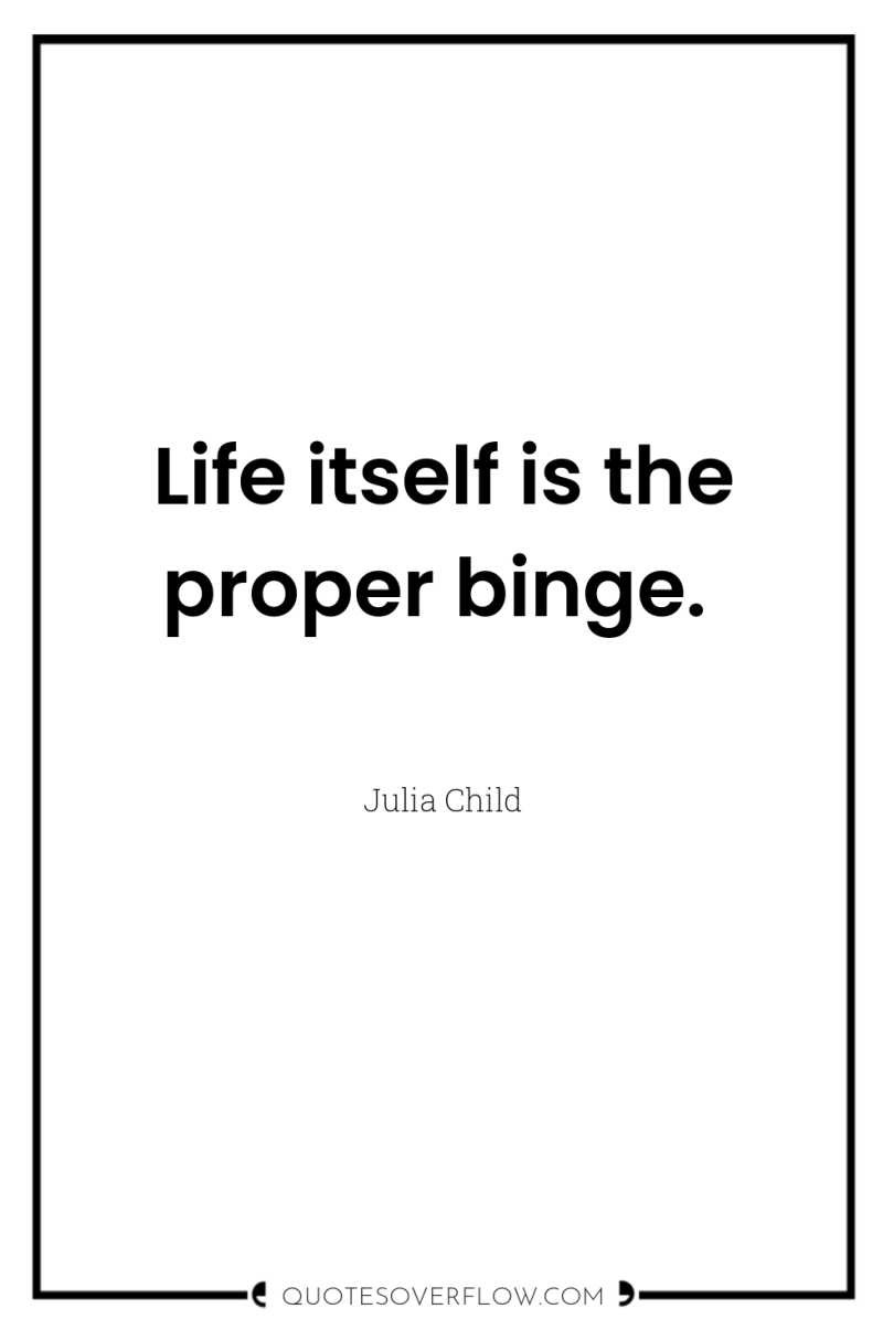 Life itself is the proper binge. 