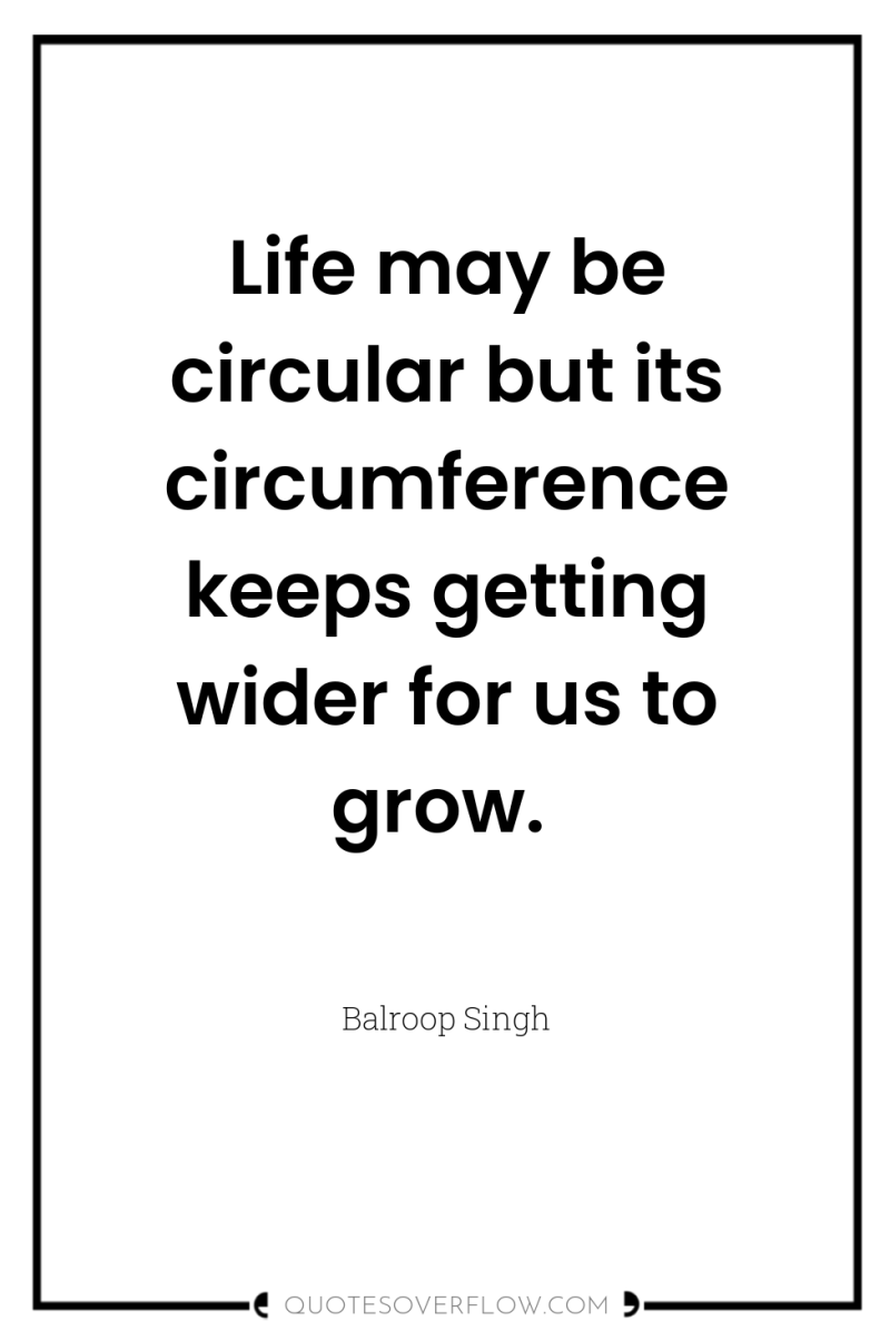 Life may be circular but its circumference keeps getting wider...