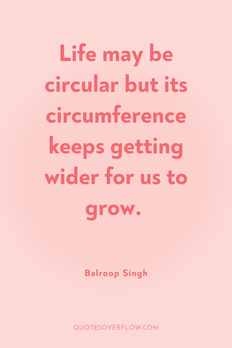 Life may be circular but its circumference keeps getting wider...