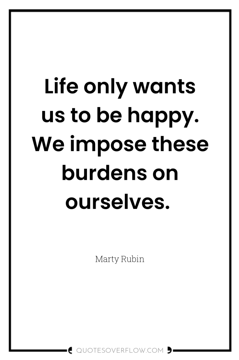Life only wants us to be happy. We impose these...