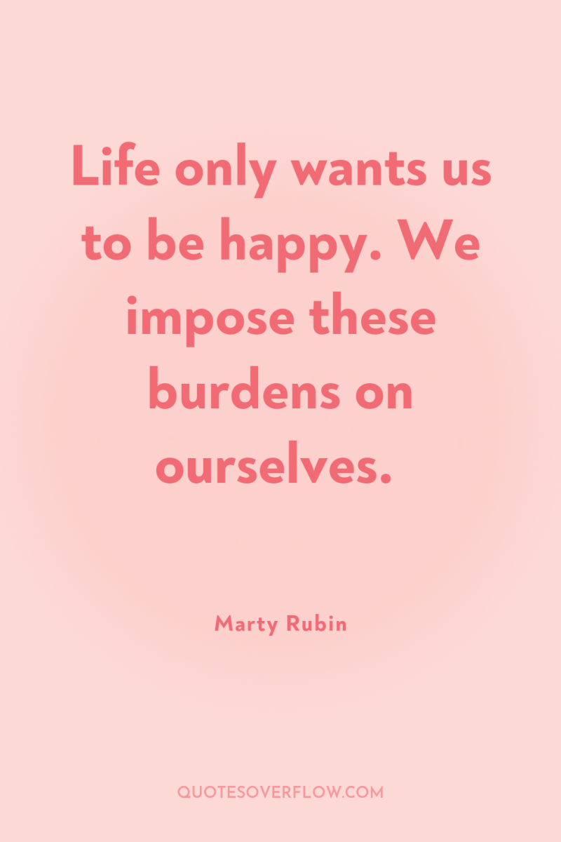 Life only wants us to be happy. We impose these...