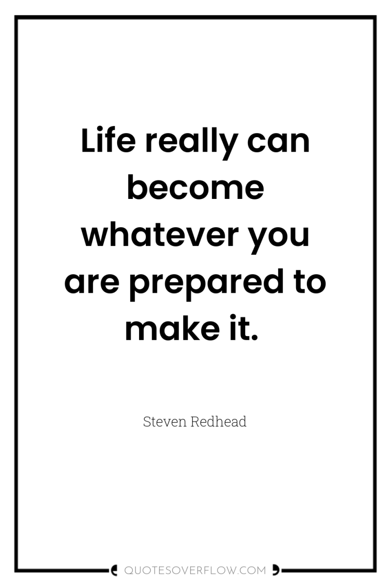 Life really can become whatever you are prepared to make...