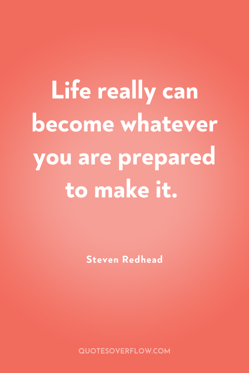 Life really can become whatever you are prepared to make...