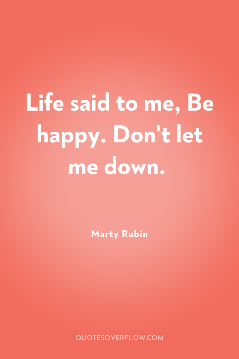 Life said to me, Be happy. Don't let me down. 
