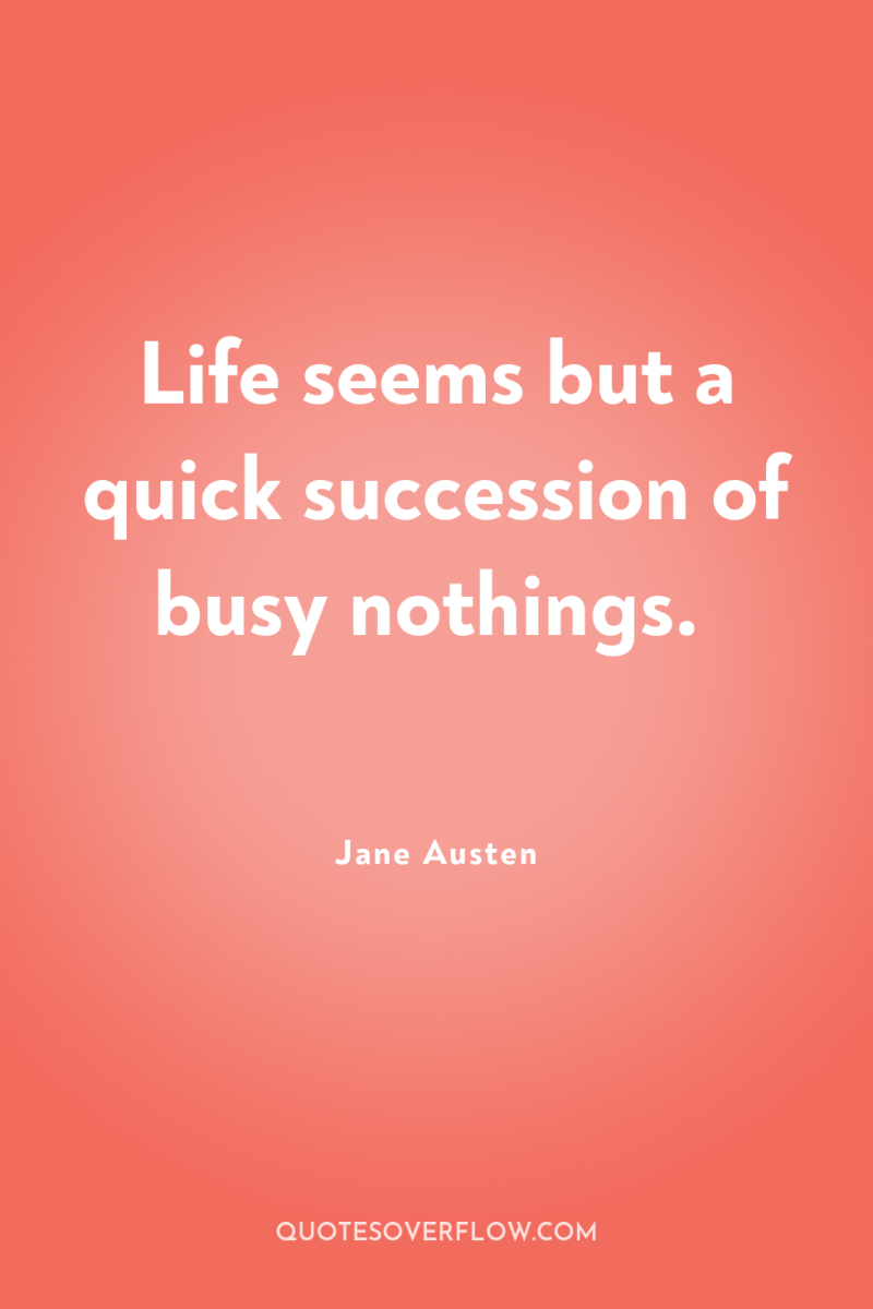 Life seems but a quick succession of busy nothings. 
