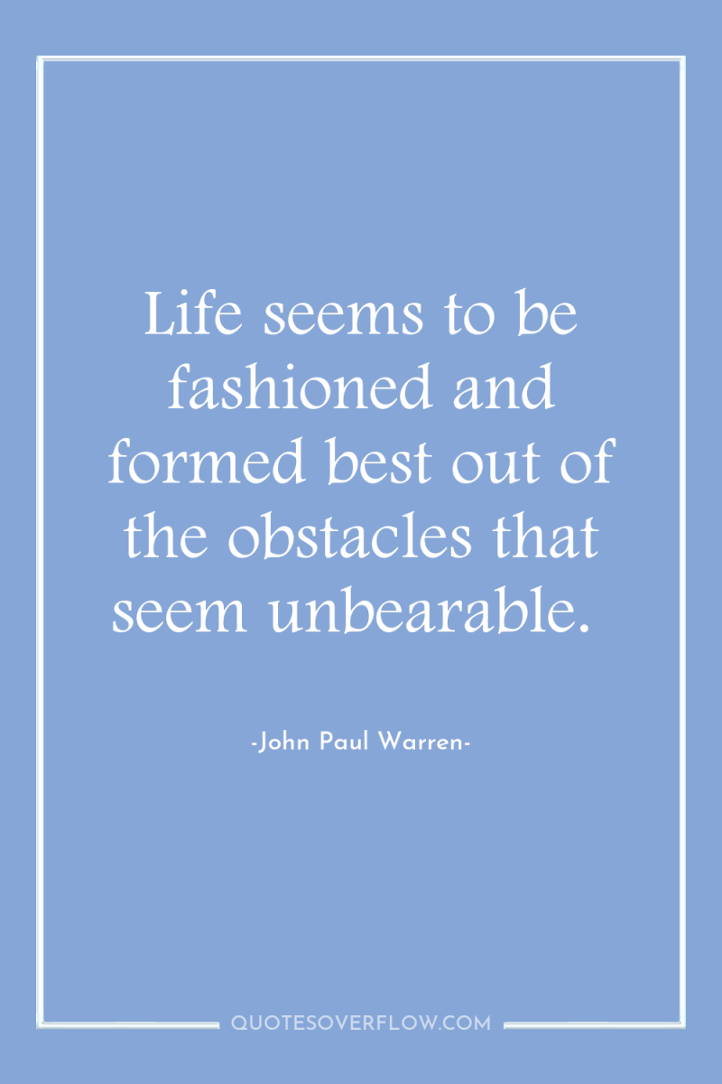 Life seems to be fashioned and formed best out of...